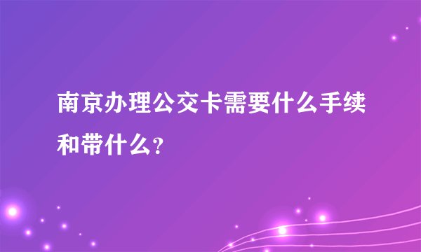 南京办理公交卡需要什么手续和带什么？