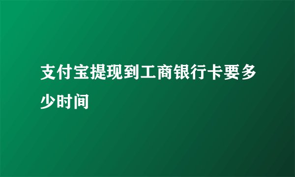 支付宝提现到工商银行卡要多少时间