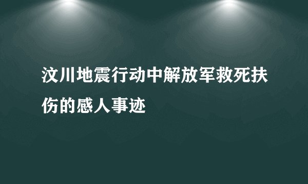 汶川地震行动中解放军救死扶伤的感人事迹
