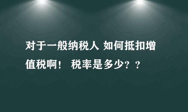 对于一般纳税人 如何抵扣增值税啊！ 税率是多少？？