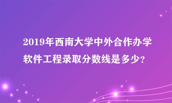 2019年西南大学中外合作办学软件工程录取分数线是多少？