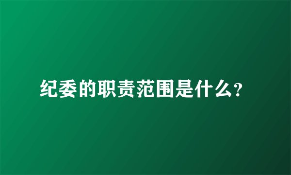 纪委的职责范围是什么？
