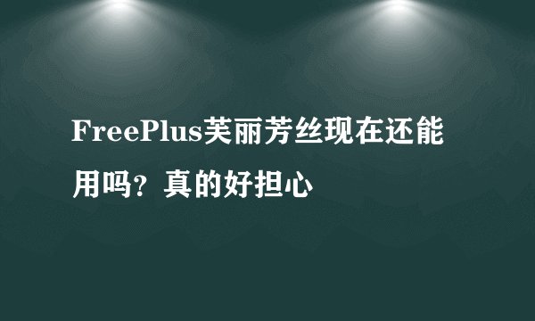 FreePlus芙丽芳丝现在还能用吗？真的好担心