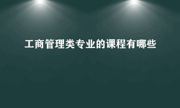 工商管理类专业的课程有哪些