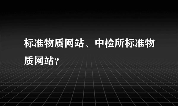 标准物质网站、中检所标准物质网站？