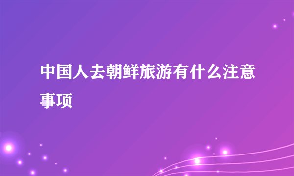 中国人去朝鲜旅游有什么注意事项