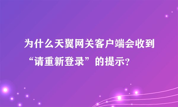 为什么天翼网关客户端会收到“请重新登录”的提示？