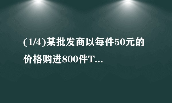 (1/4)某批发商以每件50元的价格购进800件T恤，第一个月以单价80元销售，销售出了200件；第二个月如果单...