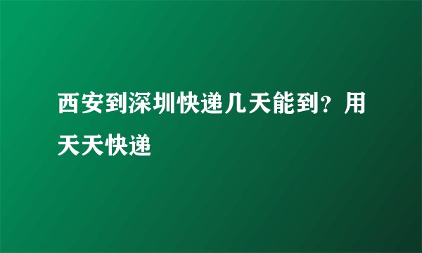 西安到深圳快递几天能到？用天天快递