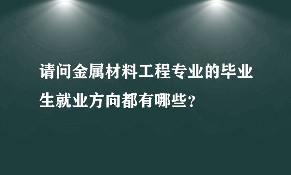 请问金属材料工程专业的毕业生就业方向都有哪些？