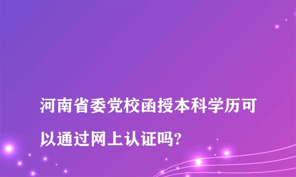
河南省委党校函授本科学历可以通过网上认证吗?

