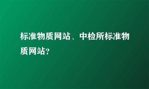 标准物质网站、中检所标准物质网站？
