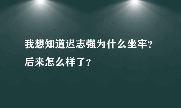 我想知道迟志强为什么坐牢？后来怎么样了？