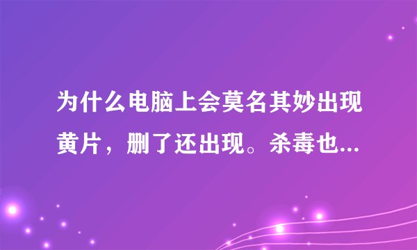 为什么电脑上会莫名其妙出现黄片，删了还出现。杀毒也不行，就是一个xfmovie的文件夹里。求解决