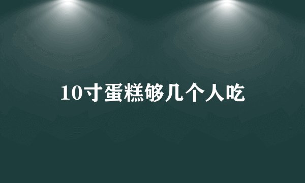 10寸蛋糕够几个人吃
