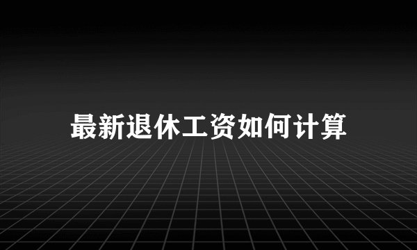 最新退休工资如何计算
