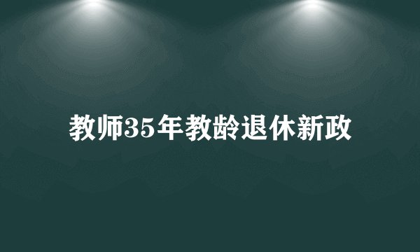 教师35年教龄退休新政
