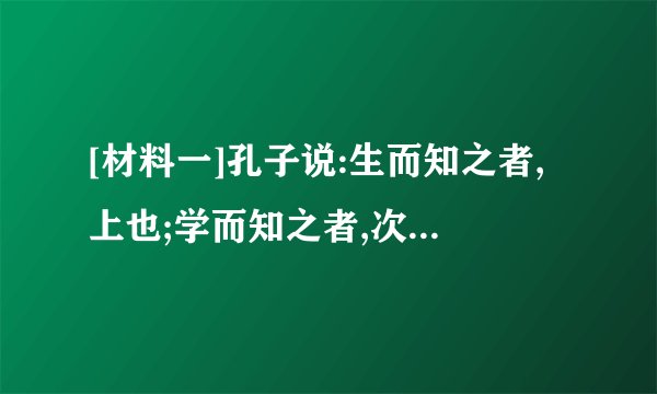 [材料一]孔子说:生而知之者,上也;学而知之者,次也;困而知之者,又其次之;困而不学,