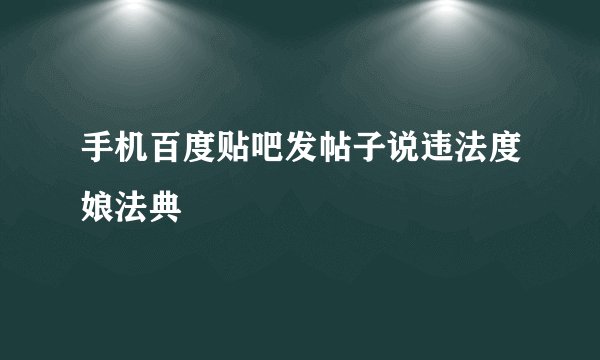 手机百度贴吧发帖子说违法度娘法典