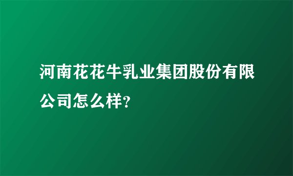 河南花花牛乳业集团股份有限公司怎么样？