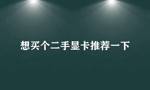 想买个二手显卡推荐一下