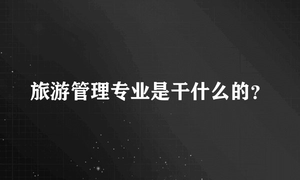 旅游管理专业是干什么的？