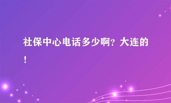 社保中心电话多少啊？大连的！