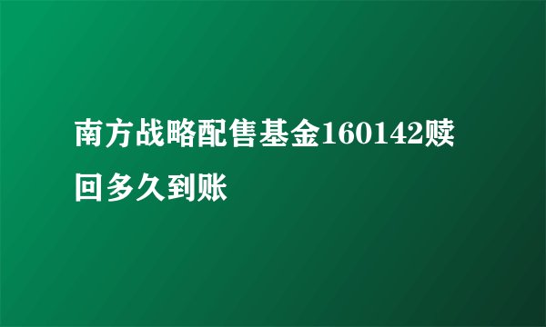 南方战略配售基金160142赎回多久到账