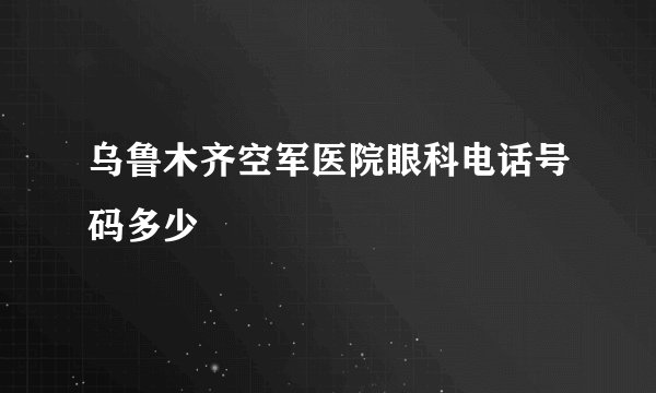 乌鲁木齐空军医院眼科电话号码多少