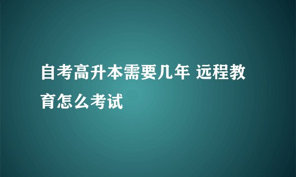 自考高升本需要几年 远程教育怎么考试