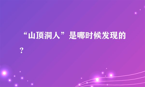“山顶洞人”是哪时候发现的？