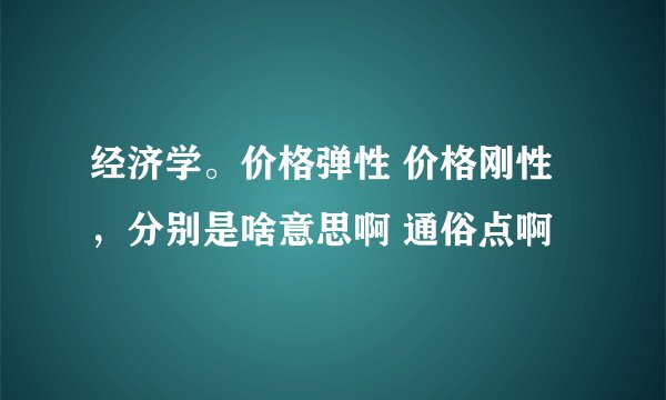 经济学。价格弹性 价格刚性,分别是啥意思啊 通俗点啊