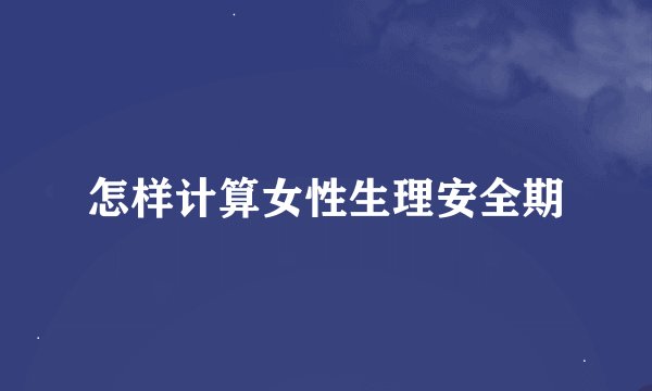 怎样计算女性生理安全期