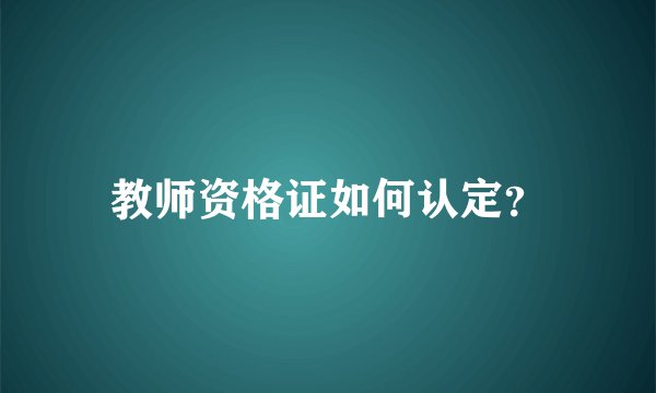 教师资格证如何认定？