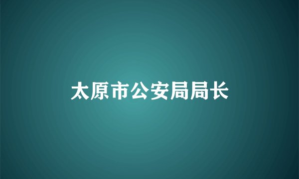 太原市公安局局长