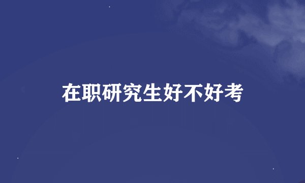 在职研究生好不好考
