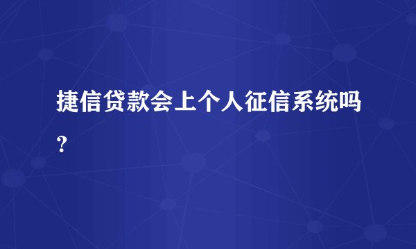 捷信贷款会上个人征信系统吗？