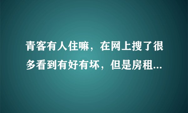 青客有人住嘛,在网上搜了很多看到有好有坏,但是房租便宜,拿不定主意呢?
