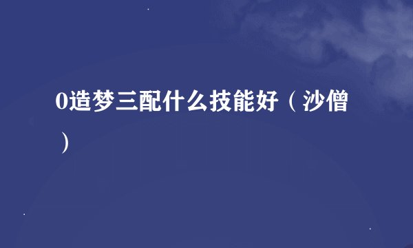 0造梦三配什么技能好（沙僧）