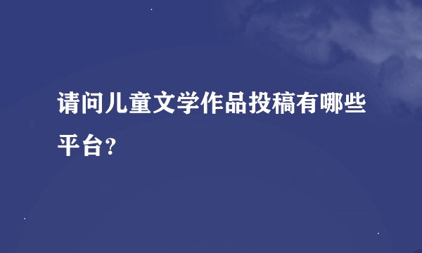 请问儿童文学作品投稿有哪些平台？