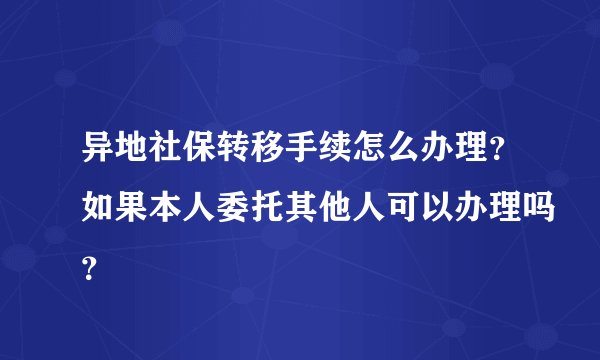 异地社保转移手续怎么办理？如果本人委托其他人可以办理吗？