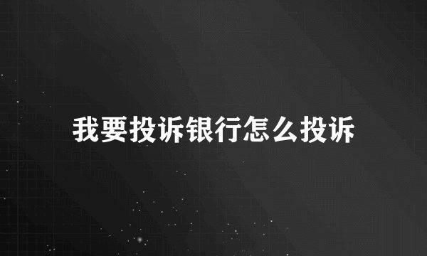 我要投诉银行怎么投诉