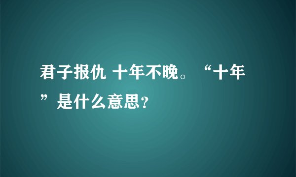 君子报仇 十年不晚。“十年”是什么意思？