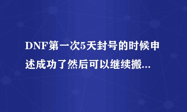 DNF第一次5天封号的时候申述成功了然后可以继续搬砖混团吗官网查不到封号记录