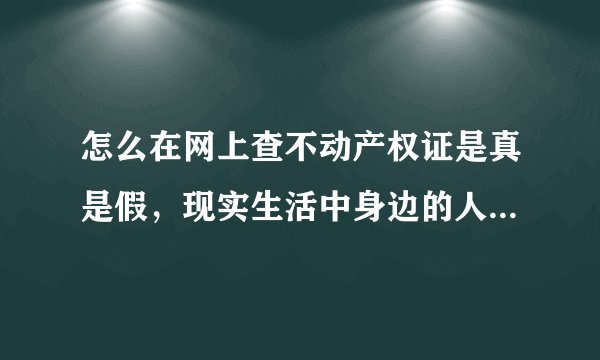 怎么在网上查不动产权证是真是假，现实生活中身边的人都说很容易查，都是很简单的事情，网上就能查得到，