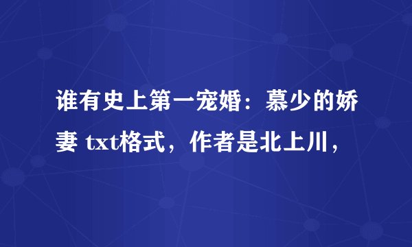 谁有史上第一宠婚：慕少的娇妻 txt格式，作者是北上川，