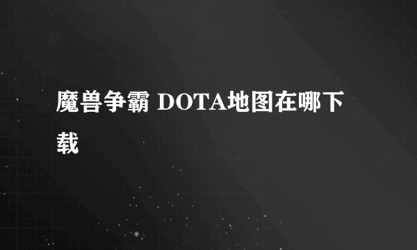 魔兽争霸 DOTA地图在哪下载