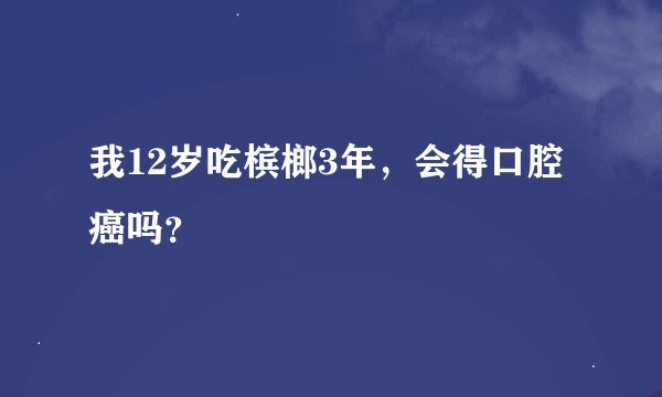 我12岁吃槟榔3年，会得口腔癌吗？