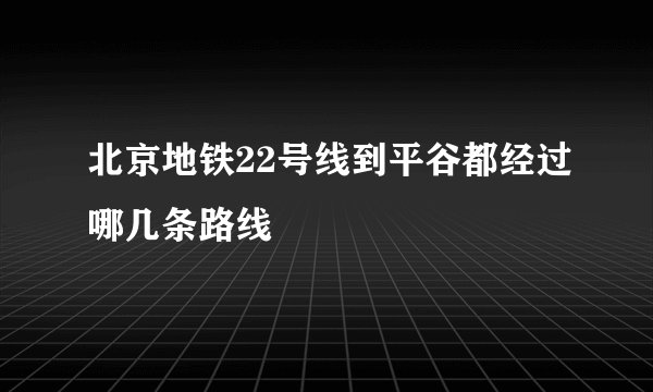 北京地铁22号线到平谷都经过哪几条路线
