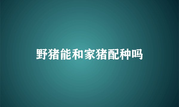 野猪能和家猪配种吗